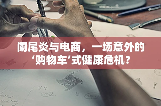 阑尾炎与电商，一场意外的‘购物车’式健康危机？
