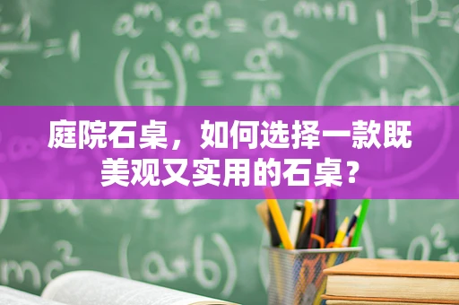 庭院石桌，如何选择一款既美观又实用的石桌？