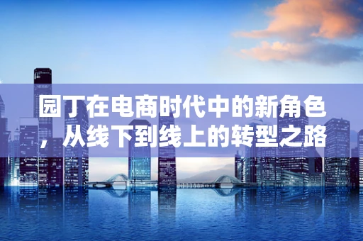 园丁在电商时代中的新角色，从线下到线上的转型之路