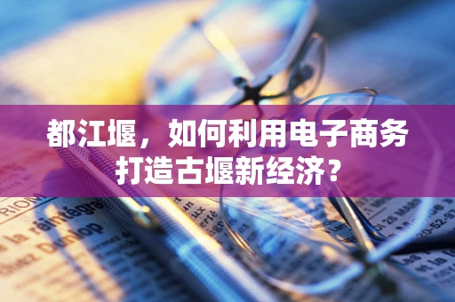 都江堰，如何利用电子商务打造古堰新经济？