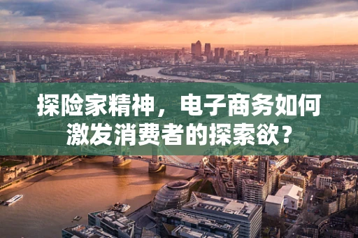 探险家精神，电子商务如何激发消费者的探索欲？