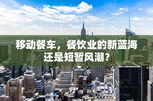 移动餐车，餐饮业的新蓝海还是短暂风潮？