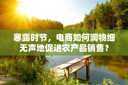 寒露时节，电商如何润物细无声地促进农产品销售？