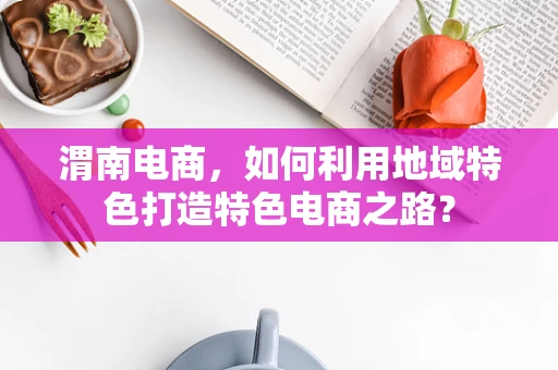 渭南电商，如何利用地域特色打造特色电商之路？