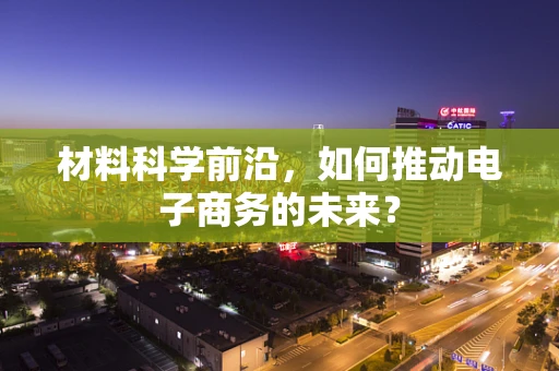 材料科学前沿，如何推动电子商务的未来？