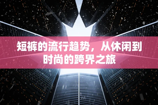短裤的流行趋势，从休闲到时尚的跨界之旅