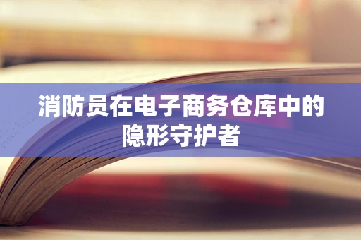 消防员在电子商务仓库中的隐形守护者