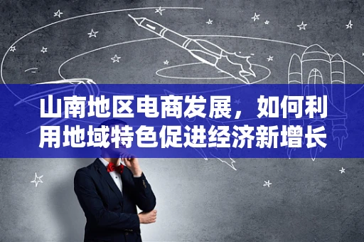 山南地区电商发展，如何利用地域特色促进经济新增长？
