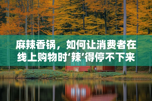 麻辣香锅，如何让消费者在线上购物时‘辣’得停不下来？