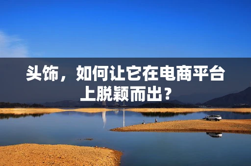 头饰，如何让它在电商平台上脱颖而出？