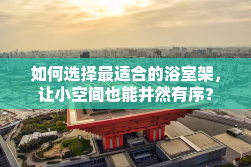如何选择最适合的浴室架，让小空间也能井然有序？