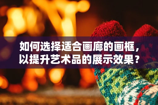 如何选择适合画廊的画框，以提升艺术品的展示效果？