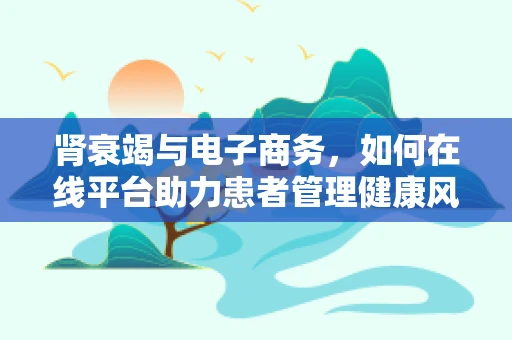 肾衰竭与电子商务，如何在线平台助力患者管理健康风险？