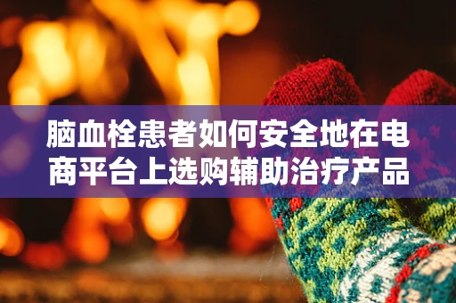 脑血栓患者如何安全地在电商平台上选购辅助治疗产品？