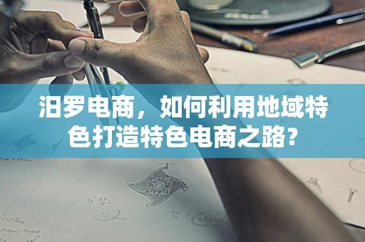 汨罗电商，如何利用地域特色打造特色电商之路？