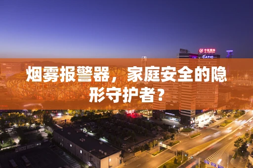 烟雾报警器，家庭安全的隐形守护者？