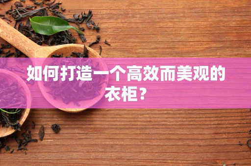 如何打造一个高效而美观的衣柜？