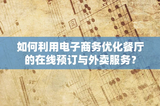 如何利用电子商务优化餐厅的在线预订与外卖服务？
