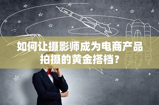 如何让摄影师成为电商产品拍摄的黄金搭档？