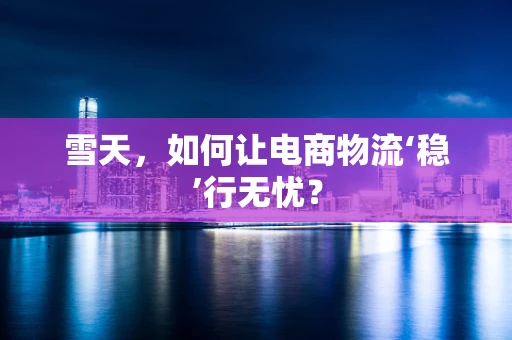 雪天，如何让电商物流‘稳’行无忧？