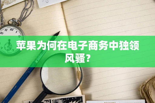 苹果为何在电子商务中独领风骚？