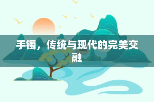 手镯，传统与现代的完美交融