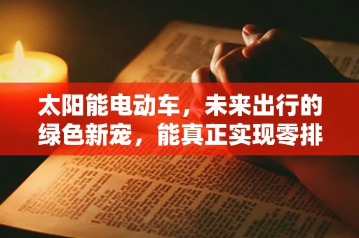 太阳能电动车，未来出行的绿色新宠，能真正实现零排放吗？