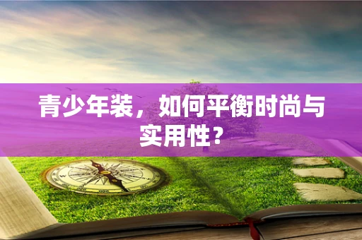 青少年装，如何平衡时尚与实用性？