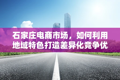石家庄电商市场，如何利用地域特色打造差异化竞争优势？
