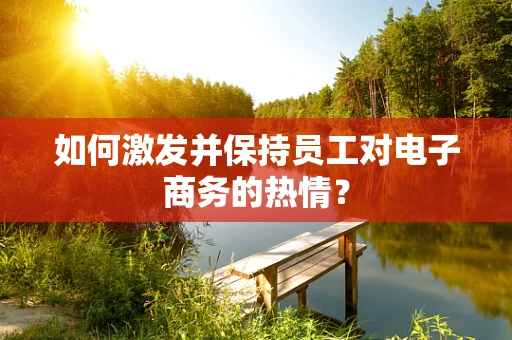 如何激发并保持员工对电子商务的热情？