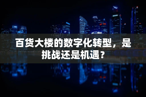 百货大楼的数字化转型，是挑战还是机遇？