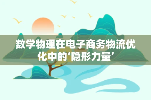 数学物理在电子商务物流优化中的‘隐形力量’