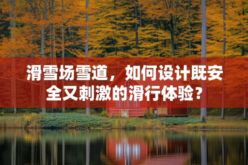 滑雪场雪道，如何设计既安全又刺激的滑行体验？