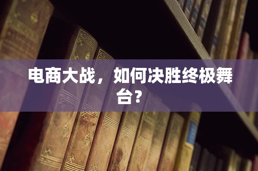 电商大战，如何决胜终极舞台？