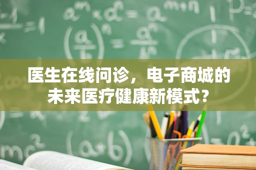 医生在线问诊，电子商城的未来医疗健康新模式？