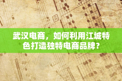 武汉电商，如何利用江城特色打造独特电商品牌？