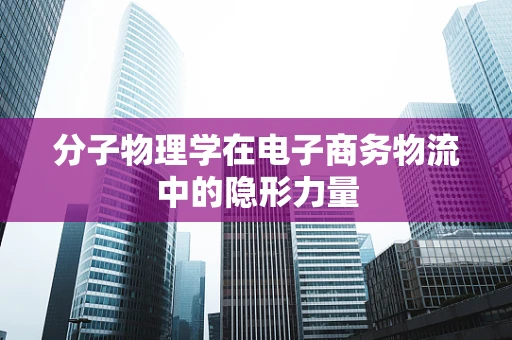 分子物理学在电子商务物流中的隐形力量