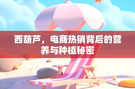 西葫芦，电商热销背后的营养与种植秘密