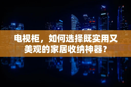 电视柜，如何选择既实用又美观的家居收纳神器？