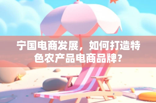 宁国电商发展，如何打造特色农产品电商品牌？