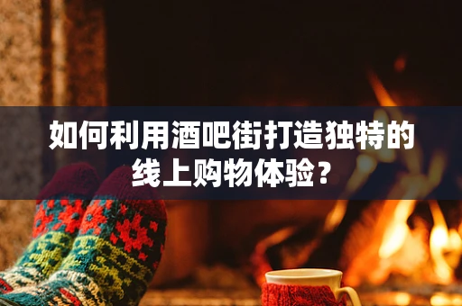 如何利用酒吧街打造独特的线上购物体验？