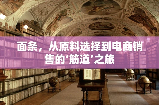 面条，从原料选择到电商销售的‘筋道’之旅