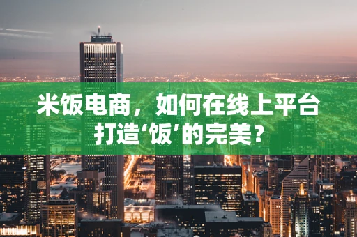 米饭电商，如何在线上平台打造‘饭’的完美？