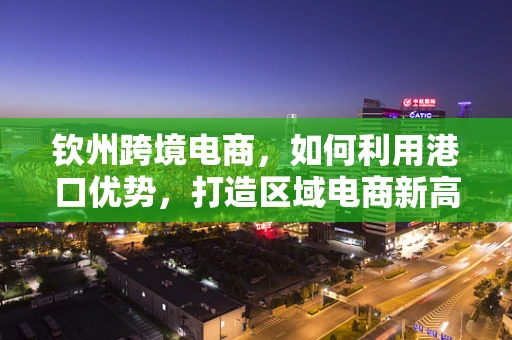 钦州跨境电商，如何利用港口优势，打造区域电商新高地？