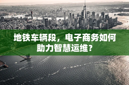 地铁车辆段，电子商务如何助力智慧运维？