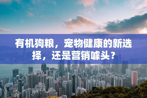 有机狗粮，宠物健康的新选择，还是营销噱头？