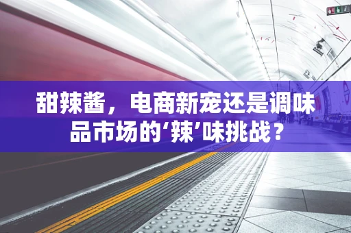 甜辣酱，电商新宠还是调味品市场的‘辣’味挑战？