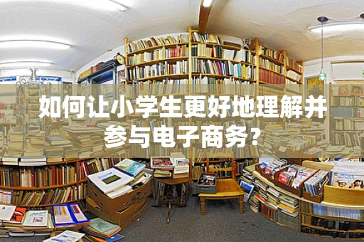 如何让小学生更好地理解并参与电子商务？