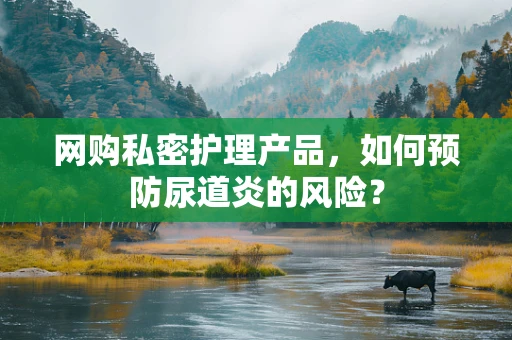 网购私密护理产品，如何预防尿道炎的风险？