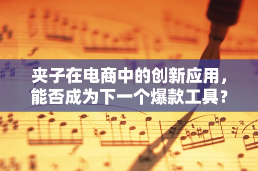 夹子在电商中的创新应用，能否成为下一个爆款工具？
